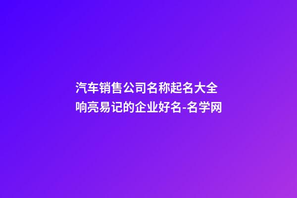 汽车销售公司名称起名大全 响亮易记的企业好名-名学网